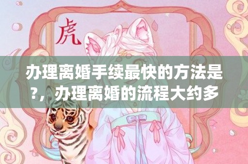 办理离婚手续最快的方法是?，办理离婚的流程大约多长时间办完(离婚手续半个小时能办完嘛)