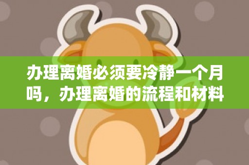办理离婚必须要冷静一个月吗，办理离婚的流程和材料怎么写(离婚起诉状女方怎么写)