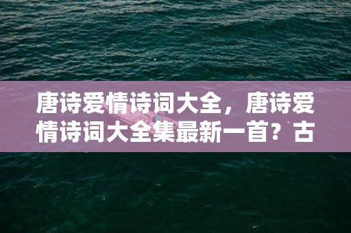 唐诗爱情诗词大全，唐诗爱情诗词大全集最新一首？古诗三百首爱情诗