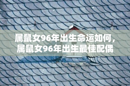 属鼠女96年出生命运如何，属鼠女96年出生最佳配偶