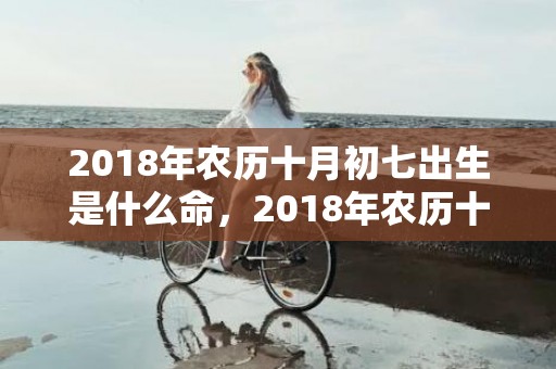 2018年农历十月初七出生是什么命，2018年农历十二月二十九出生的男孩好听的名字推荐