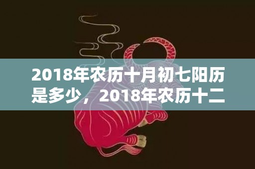 2018年农历十月初七阳历是多少，2018年农历十二月二十九出生的宝宝怎么取名好听？