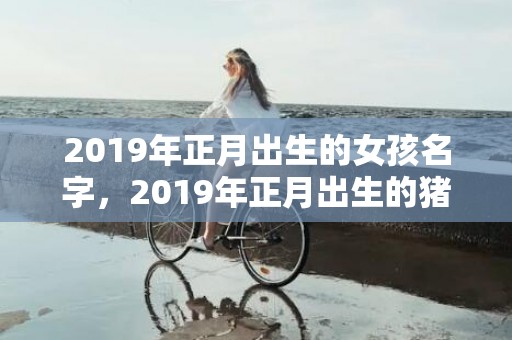 2019年正月出生的女孩名字，2019年正月出生的猪宝宝小名推荐