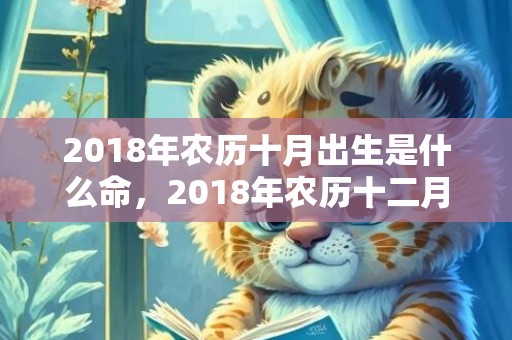 2018年农历十月出生是什么命，2018年农历十二月二十八出生的男孩好听又霸气的名字推荐