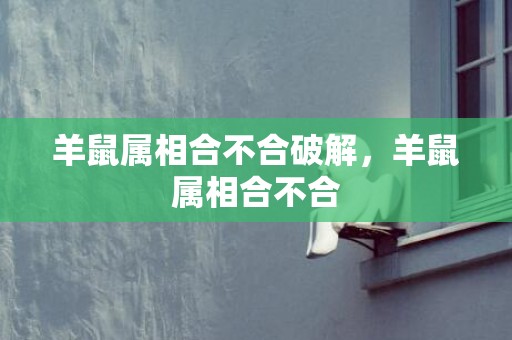 羊鼠属相合不合破解，羊鼠属相合不合