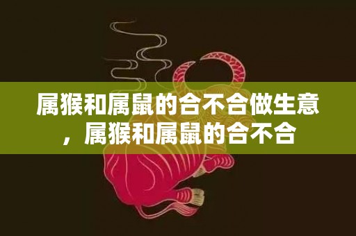 属猴和属鼠的合不合做生意，属猴和属鼠的合不合