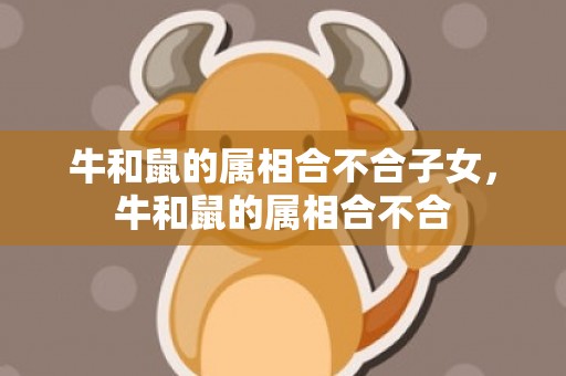 牛和鼠的属相合不合子女，牛和鼠的属相合不合