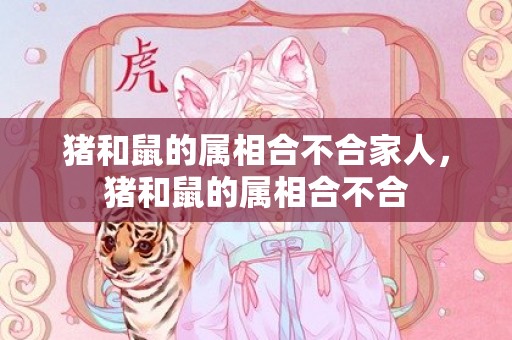 猪和鼠的属相合不合家人，猪和鼠的属相合不合
