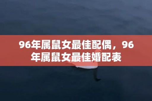 96年属鼠女最佳配偶，96年属鼠女最佳婚配表