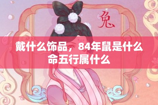 戴什么饰品，84年鼠是什么命五行属什么
