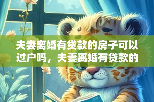 夫妻离婚有贷款的房子可以过户吗，夫妻离婚有贷款的房产如何分割 夫妻离婚房子贷款怎么办