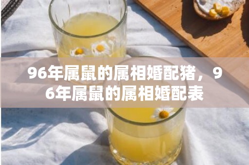 96年属鼠的属相婚配猪，96年属鼠的属相婚配表