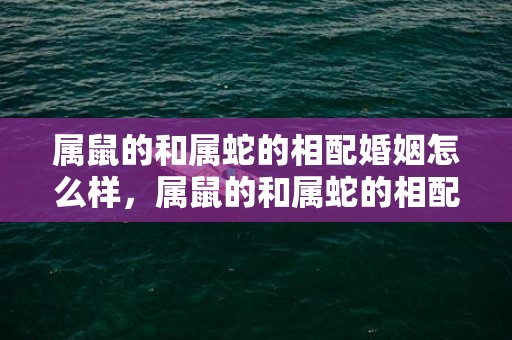 属鼠的和属蛇的相配婚姻怎么样，属鼠的和属蛇的相配吗