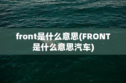front是什么意思(FRONT是什么意思汽车)