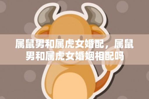 属鼠男和属虎女婚配，属鼠男和属虎女婚姻相配吗