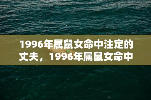 1996年属鼠女命中注定的丈夫，1996年属鼠女命中注定的丈夫