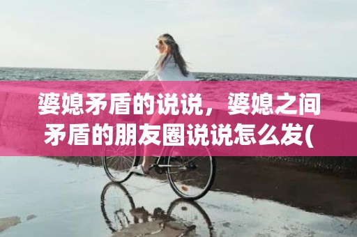 婆媳矛盾的说说，婆媳之间矛盾的朋友圈说说怎么发(怎么样发朋友圈说婆婆)