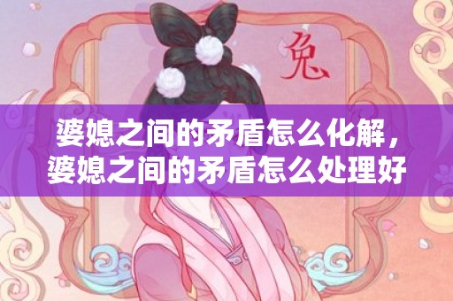 婆媳之间的矛盾怎么化解，婆媳之间的矛盾怎么处理好一点 如果发生婆媳矛盾你会怎么处理