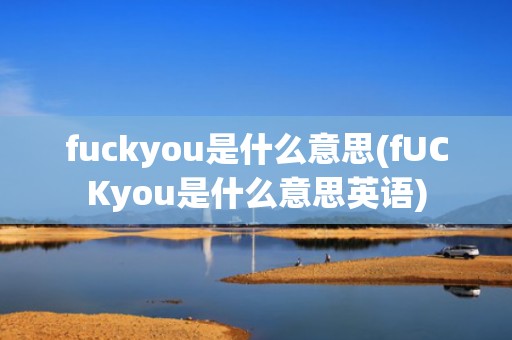 fuckyou是什么意思(fUCKyou是什么意思英语)