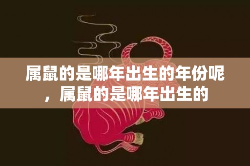 属鼠的是哪年出生的年份呢，属鼠的是哪年出生的