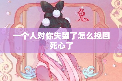 一个人对你失望了怎么挽回死心了