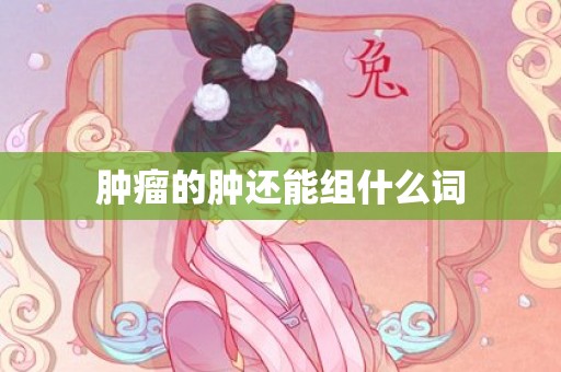 肿瘤的肿还能组什么词