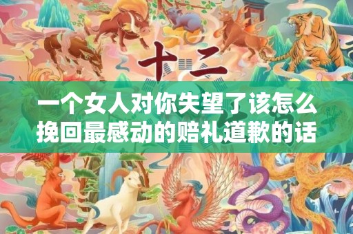 一个女人对你失望了该怎么挽回最感动的赔礼道歉的话