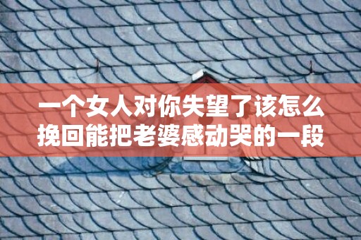 一个女人对你失望了该怎么挽回能把老婆感动哭的一段话