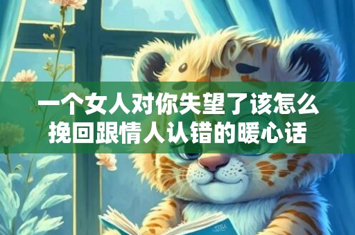 一个女人对你失望了该怎么挽回跟情人认错的暖心话