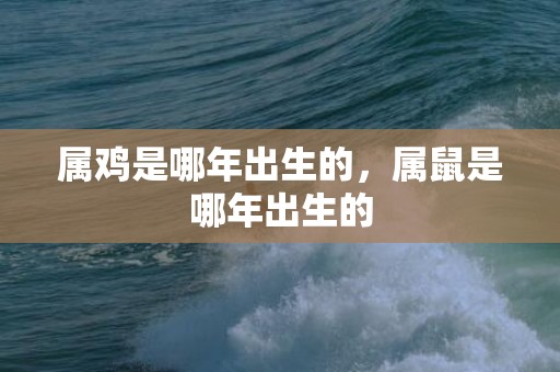 属鸡是哪年出生的，属鼠是哪年出生的
