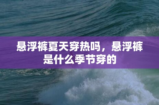 悬浮裤夏天穿热吗，悬浮裤是什么季节穿的