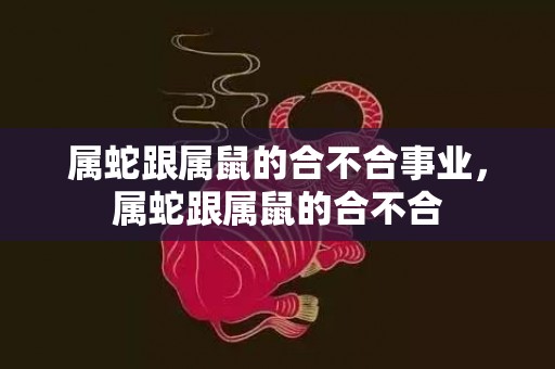 属蛇跟属鼠的合不合事业，属蛇跟属鼠的合不合