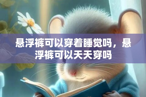 悬浮裤可以穿着睡觉吗，悬浮裤可以天天穿吗