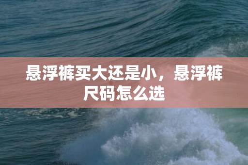 悬浮裤买大还是小，悬浮裤尺码怎么选