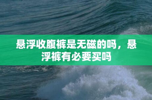 悬浮收腹裤是无磁的吗，悬浮裤有必要买吗
