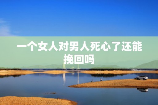 一个女人对男人死心了还能挽回吗