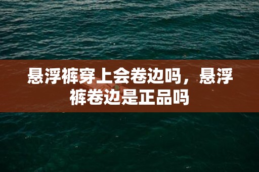 悬浮裤穿上会卷边吗，悬浮裤卷边是正品吗