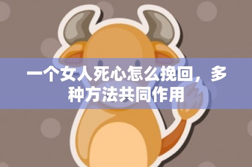 一个女人死心怎么挽回，多种方法共同作用