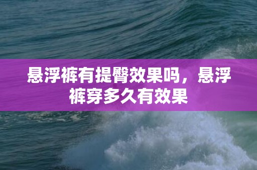 悬浮裤有提臀效果吗，悬浮裤穿多久有效果