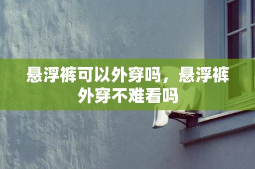 悬浮裤可以外穿吗，悬浮裤外穿不难看吗