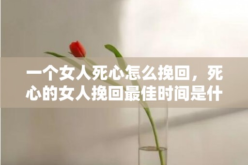 一个女人死心怎么挽回，死心的女人挽回最佳时间是什么