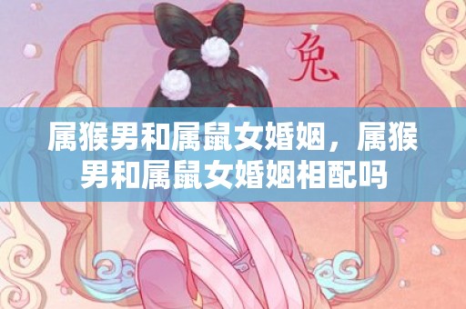 属猴男和属鼠女婚姻，属猴男和属鼠女婚姻相配吗