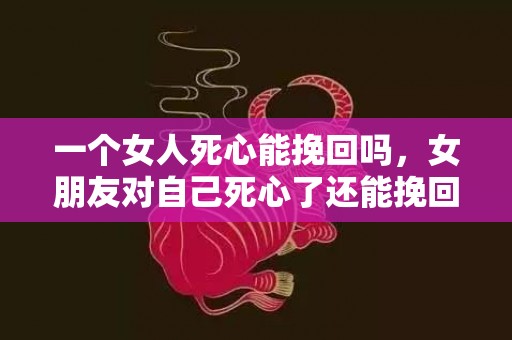 一个女人死心能挽回吗，女朋友对自己死心了还能挽回吗
