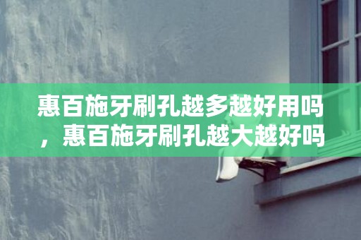 惠百施牙刷孔越多越好用吗，惠百施牙刷孔越大越好吗