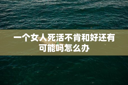 一个女人死活不肯和好还有可能吗怎么办