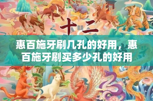 惠百施牙刷几孔的好用，惠百施牙刷买多少孔的好用