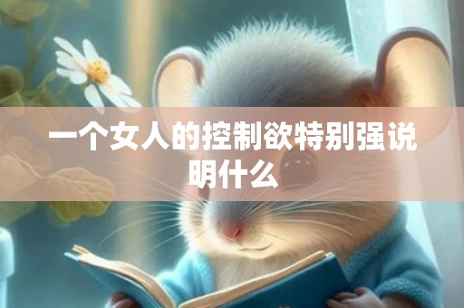 一个女人的控制欲特别强说明什么