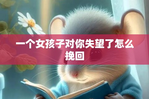 一个女孩子对你失望了怎么挽回