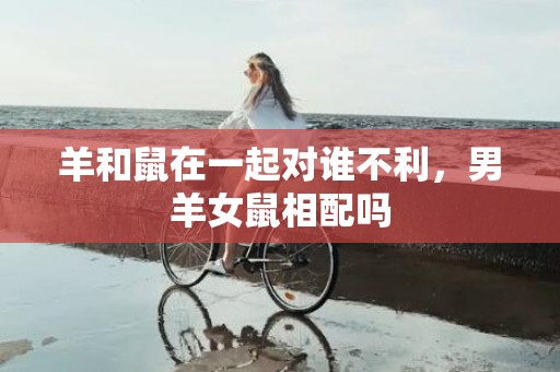 羊和鼠在一起对谁不利，男羊女鼠相配吗