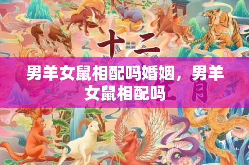 男羊女鼠相配吗婚姻，男羊女鼠相配吗